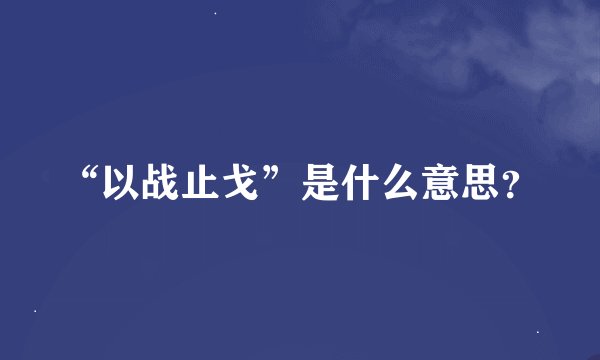 “以战止戈”是什么意思？