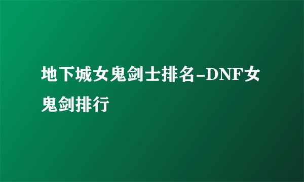 地下城女鬼剑士排名-DNF女鬼剑排行