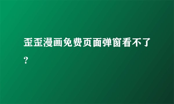 歪歪漫画免费页面弹窗看不了？