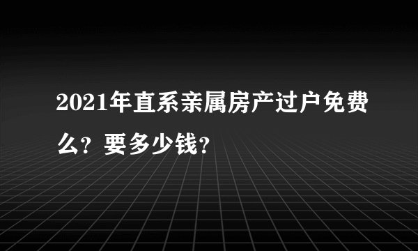 2021年直系亲属房产过户免费么？要多少钱？