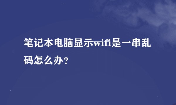 笔记本电脑显示wifi是一串乱码怎么办？