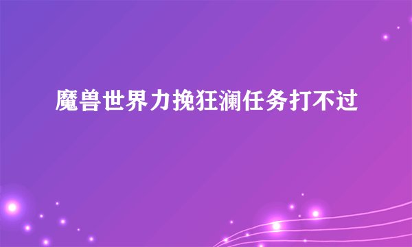 魔兽世界力挽狂澜任务打不过