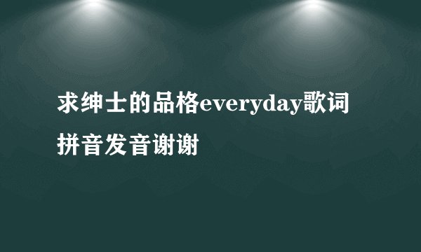 求绅士的品格everyday歌词拼音发音谢谢