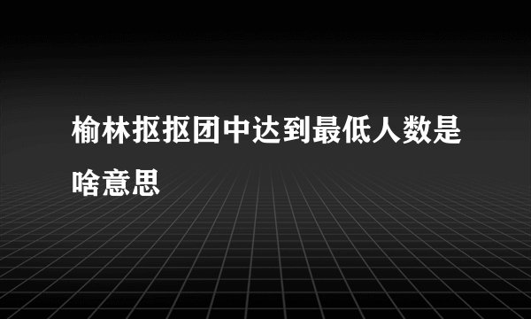 榆林抠抠团中达到最低人数是啥意思