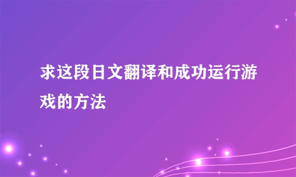 求这段日文翻译和成功运行游戏的方法