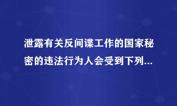 泄露有关反间谍工作的国家秘密的违法行为人会受到下列什么惩处