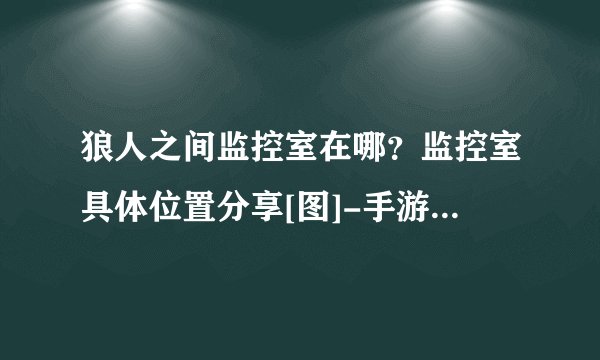 狼人之间监控室在哪？监控室具体位置分享[图]-手游攻略-游戏鸟手游网