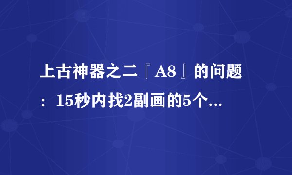 上古神器之二『A8』的问题：15秒内找2副画的5个不同处。是哪5个？？？