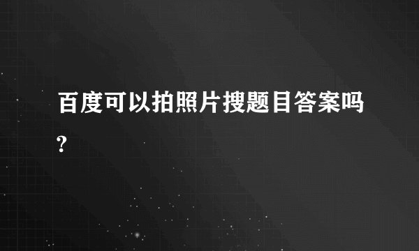 百度可以拍照片搜题目答案吗?