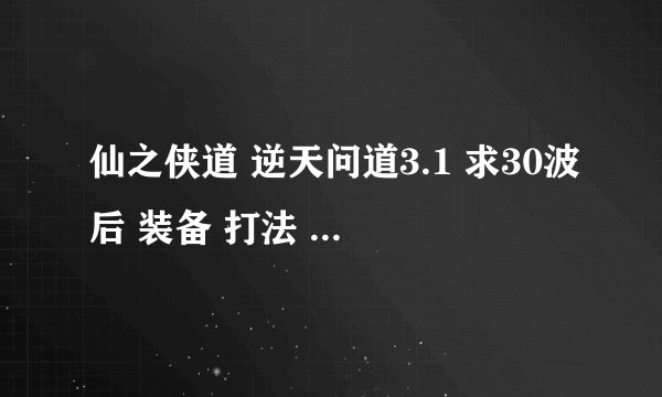仙之侠道 逆天问道3.1 求30波后 装备 打法 我们打到32波 无限晕就过不过了 另外没有z级装备除了两仪