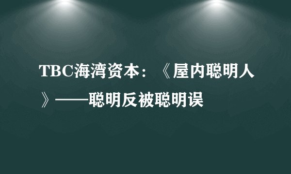 TBC海湾资本：《屋内聪明人》——聪明反被聪明误