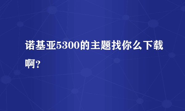 诺基亚5300的主题找你么下载啊？