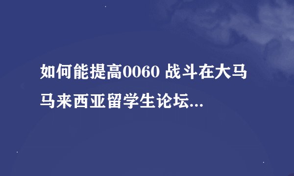 如何能提高0060 战斗在大马 马来西亚留学生论坛的知名度？