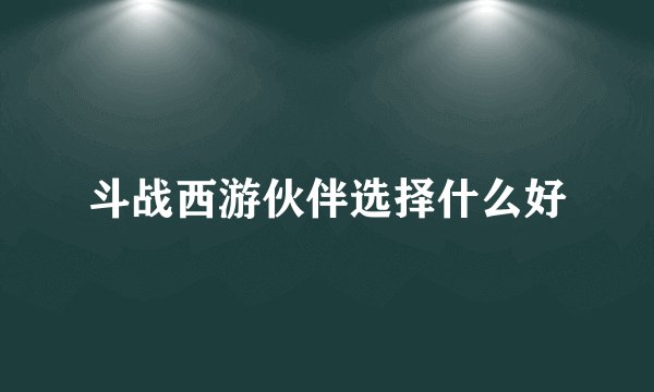 斗战西游伙伴选择什么好