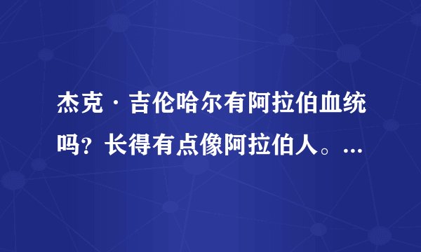 杰克·吉伦哈尔有阿拉伯血统吗？长得有点像阿拉伯人。 他演过有名的电影有哪些？