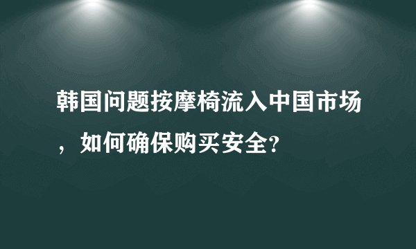 韩国问题按摩椅流入中国市场，如何确保购买安全？