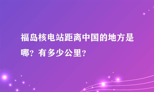 福岛核电站距离中国的地方是哪？有多少公里？