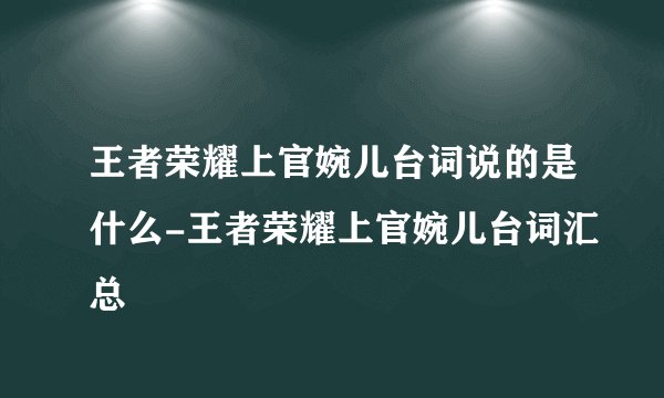 王者荣耀上官婉儿台词说的是什么-王者荣耀上官婉儿台词汇总