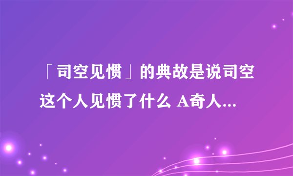 「司空见惯」的典故是说司空这个人见惯了什么 A奇人，B权贵，C美女，D金钱