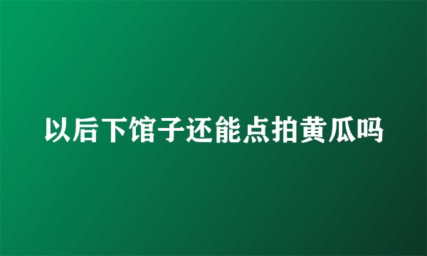 以后下馆子还能点拍黄瓜吗