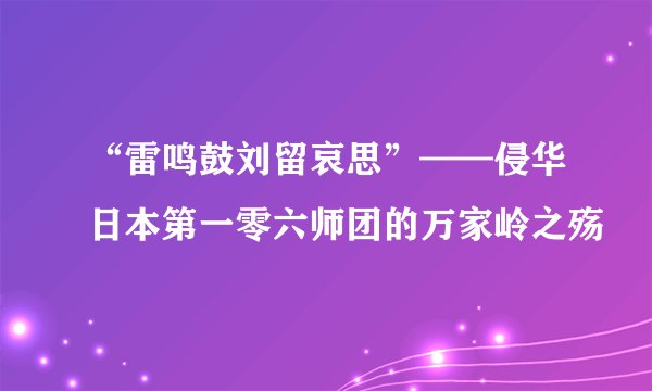 “雷鸣鼓刘留哀思”——侵华日本第一零六师团的万家岭之殇