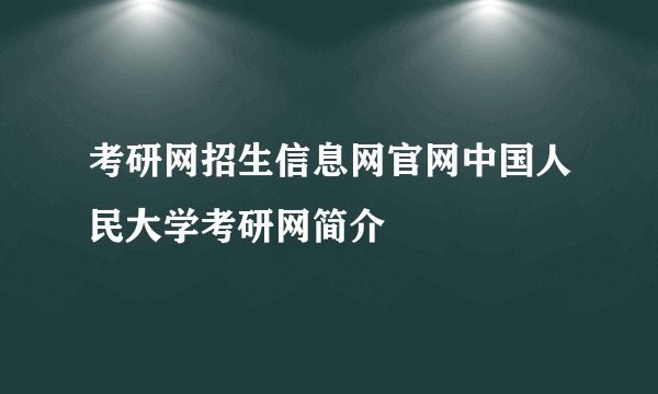 考研网招生信息网官网中国人民大学考研网简介