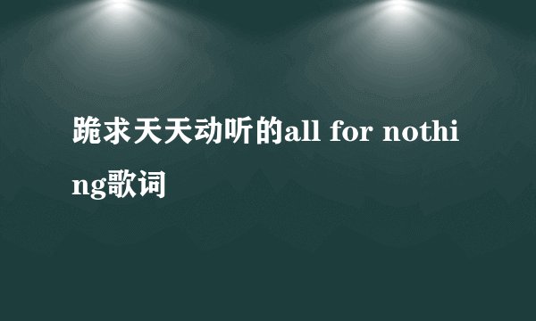 跪求天天动听的all for nothing歌词