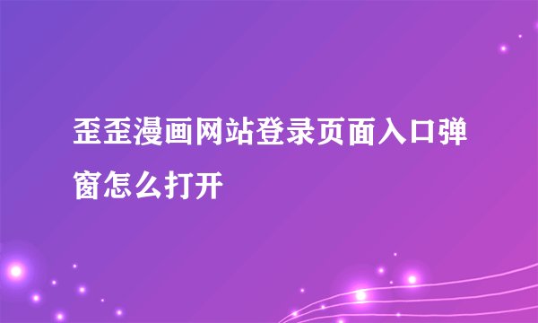 歪歪漫画网站登录页面入口弹窗怎么打开