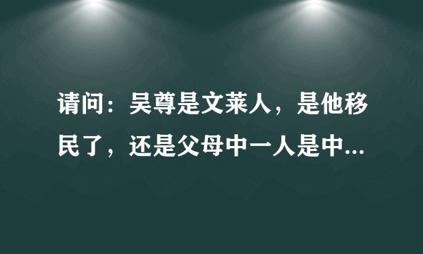 请问：吴尊是文莱人，是他移民了，还是父母中一人是中国人，一人是文莱人，或者其他原因？（详细说明）
