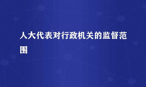 人大代表对行政机关的监督范围
