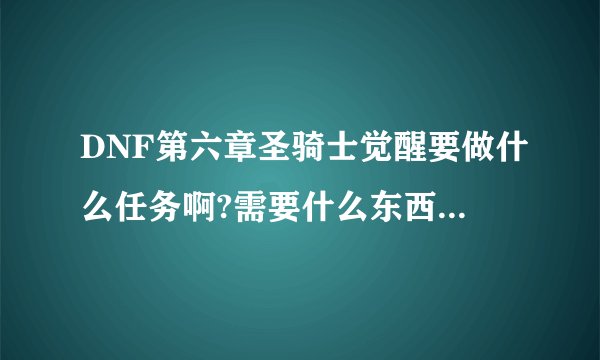 DNF第六章圣骑士觉醒要做什么任务啊?需要什么东西啊?要详细的答案!