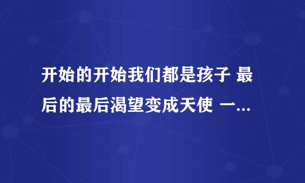 开始的开始我们都是孩子 最后的最后渴望变成天使 一首歌的一句歌词那是什么歌来的拜托了各位 谢谢