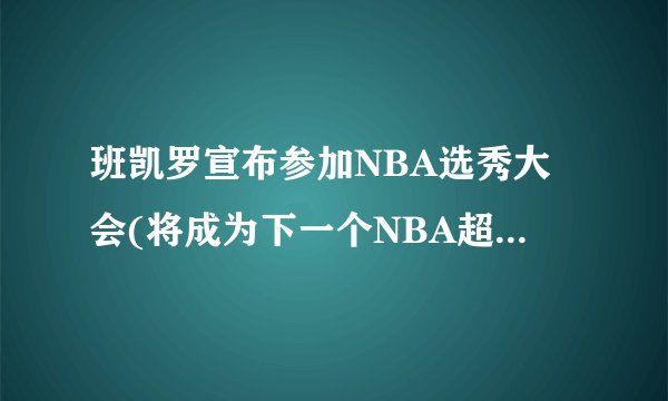 班凯罗宣布参加NBA选秀大会(将成为下一个NBA超级巨星？)