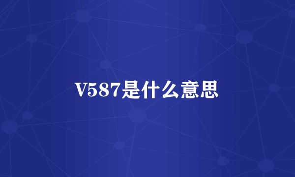 V587是什么意思