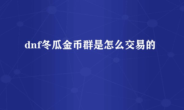 dnf冬瓜金币群是怎么交易的