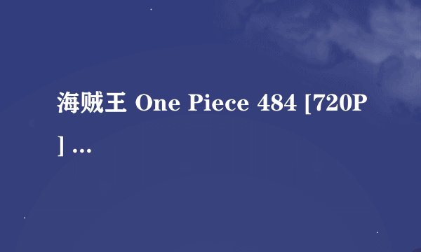 海贼王 One Piece 484 [720P] 海军总部崩溃 白胡子无言的愤怒   高清完整版下载地址有么？感激不尽