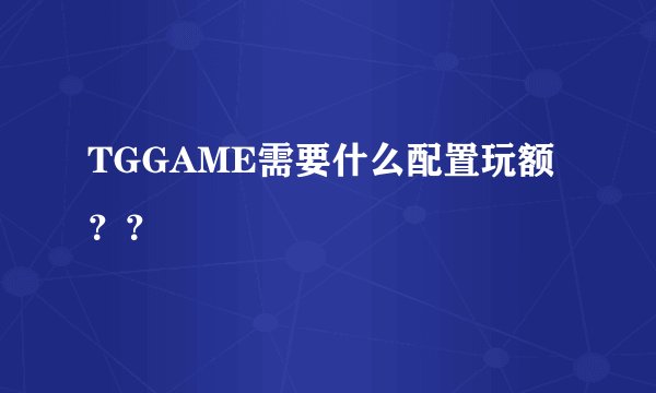 TGGAME需要什么配置玩额？？