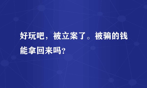 好玩吧，被立案了。被骗的钱能拿回来吗？