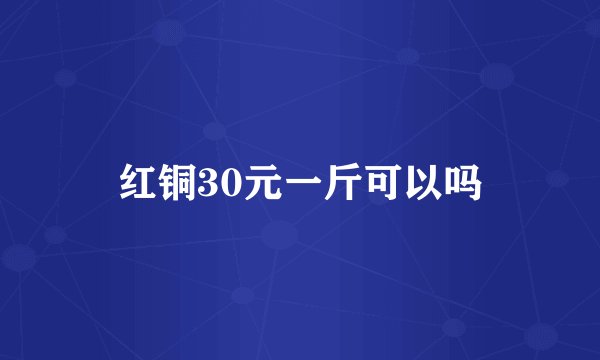 红铜30元一斤可以吗