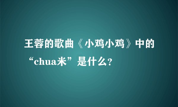 王蓉的歌曲《小鸡小鸡》中的“chua米”是什么？