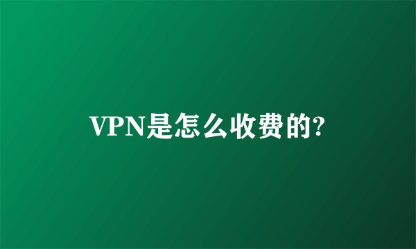 VPN是怎么收费的?
