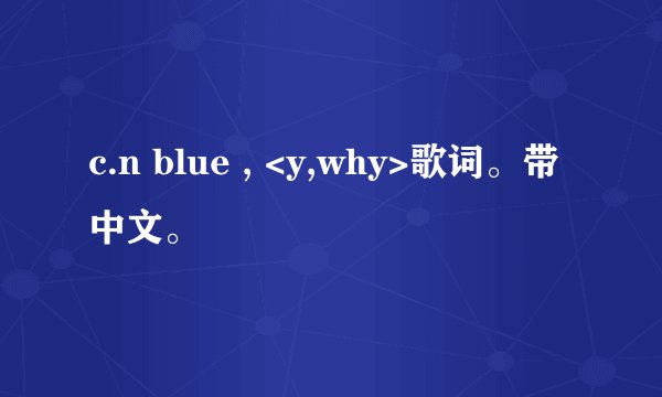 c.n blue , <y,why>歌词。带中文。