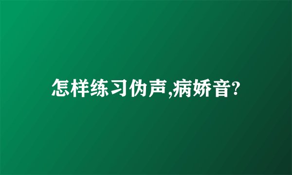 怎样练习伪声,病娇音?