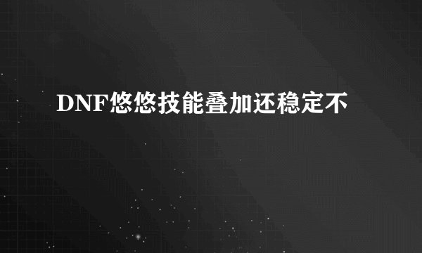 DNF悠悠技能叠加还稳定不