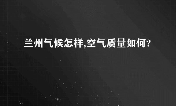 兰州气候怎样,空气质量如何?