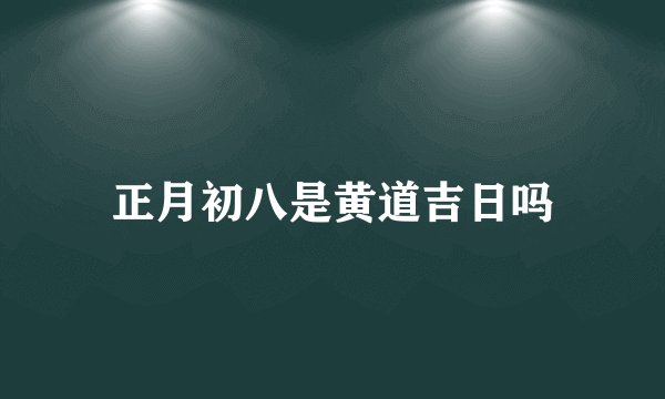 正月初八是黄道吉日吗