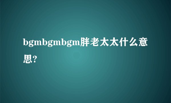 bgmbgmbgm胖老太太什么意思?