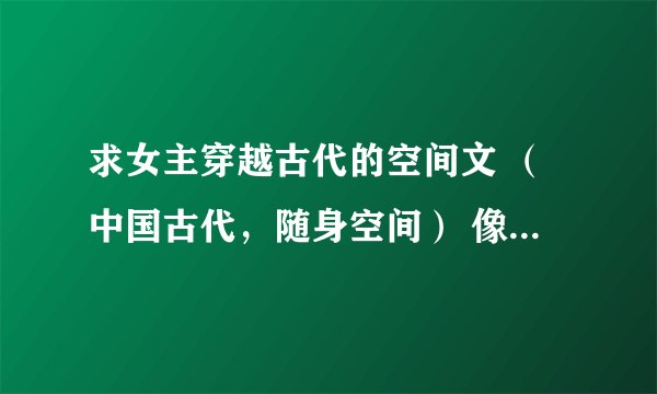 求女主穿越古代的空间文 （中国古代，随身空间） 像是《清色莲华》《重生在顺治末年》····等等