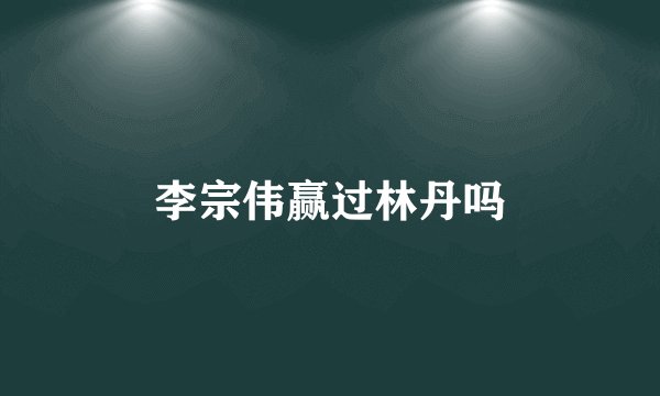 李宗伟赢过林丹吗