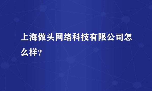 上海做头网络科技有限公司怎么样？